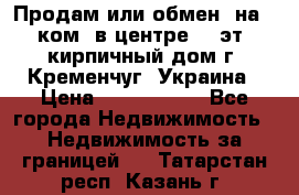 Продам или обмен (на 1-ком. в центре) 3-эт. кирпичный дом г. Кременчуг, Украина › Цена ­ 6 000 000 - Все города Недвижимость » Недвижимость за границей   . Татарстан респ.,Казань г.